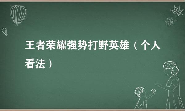 王者荣耀强势打野英雄（个人看法）