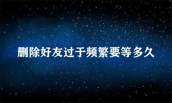 删除好友过于频繁要等多久