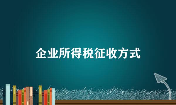 企业所得税征收方式