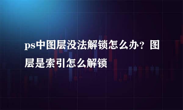 ps中图层没法解锁怎么办？图层是索引怎么解锁