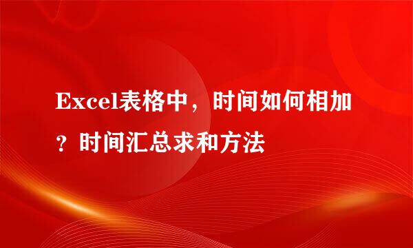 Excel表格中，时间如何相加？时间汇总求和方法