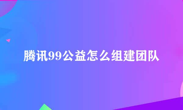 腾讯99公益怎么组建团队