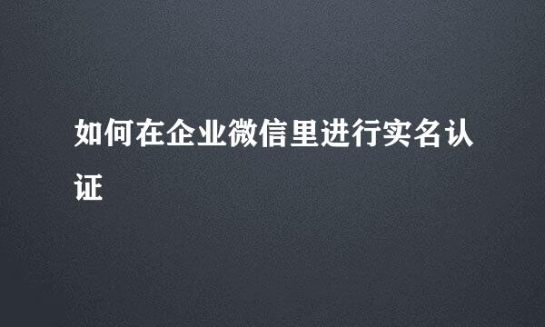 如何在企业微信里进行实名认证
