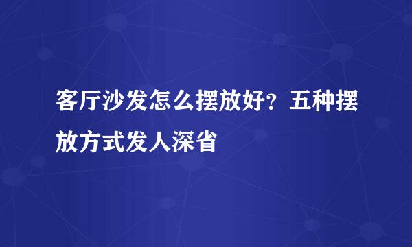客厅沙发怎么摆放好？五种摆放方式发人深省