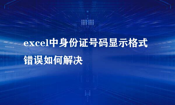 excel中身份证号码显示格式错误如何解决
