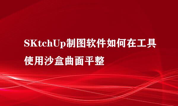 SKtchUp制图软件如何在工具使用沙盒曲面平整