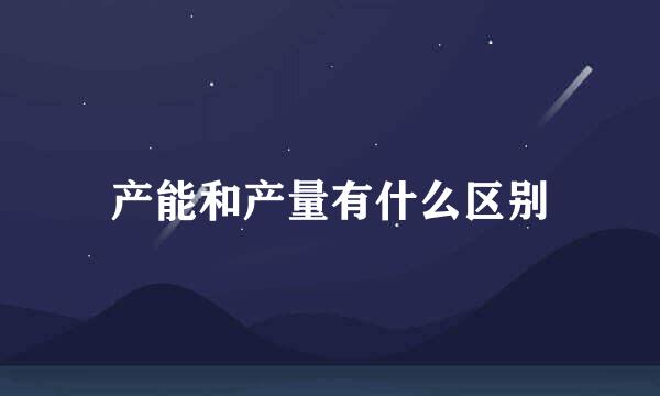 产能和产量有什么区别