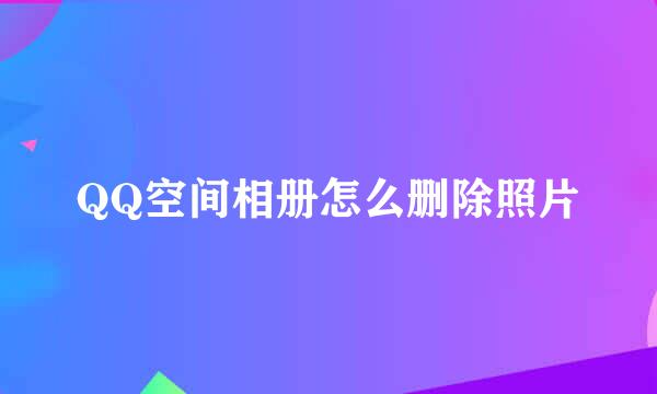 QQ空间相册怎么删除照片