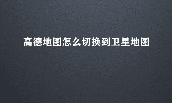 高德地图怎么切换到卫星地图