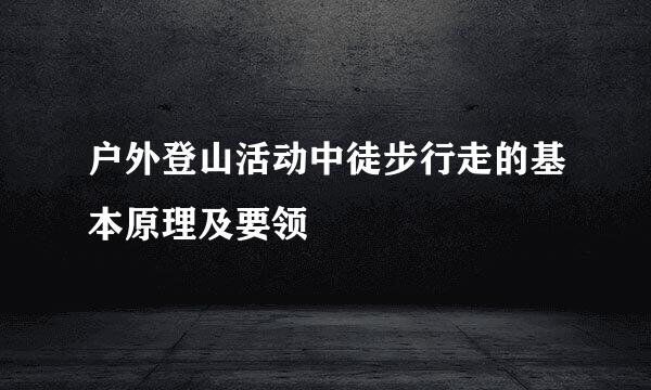 户外登山活动中徒步行走的基本原理及要领