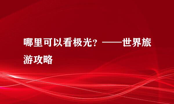 哪里可以看极光？——世界旅游攻略