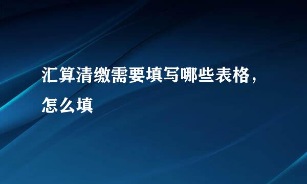 汇算清缴需要填写哪些表格，怎么填
