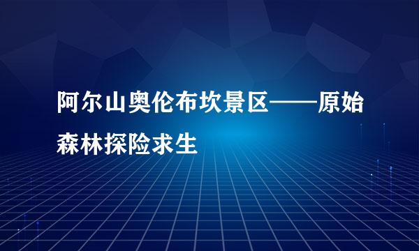 阿尔山奥伦布坎景区——原始森林探险求生