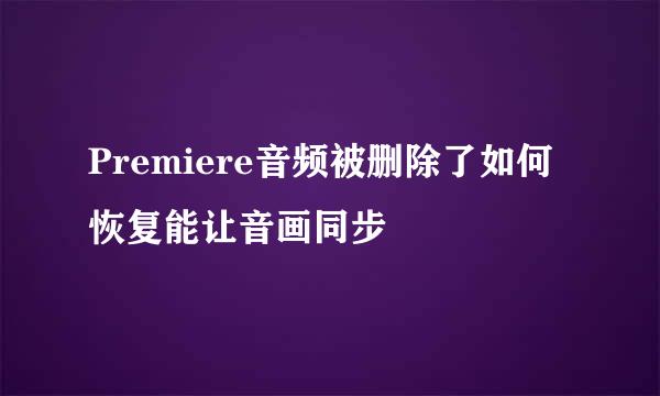 Premiere音频被删除了如何恢复能让音画同步