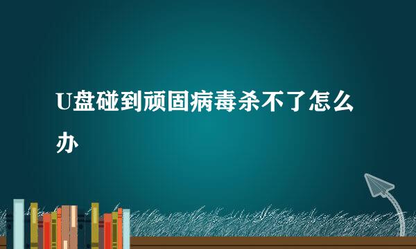 U盘碰到顽固病毒杀不了怎么办