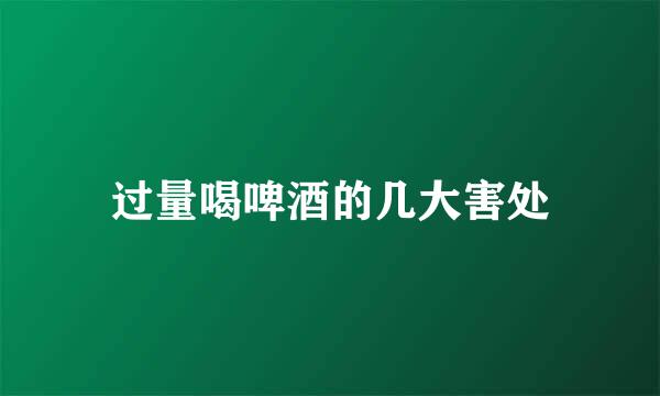 过量喝啤酒的几大害处