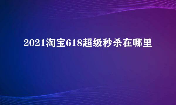 2021淘宝618超级秒杀在哪里