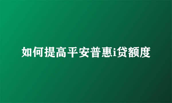 如何提高平安普惠i贷额度