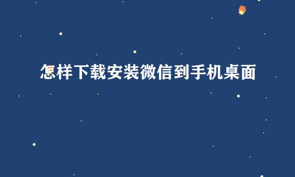 怎样下载安装微信到手机桌面
