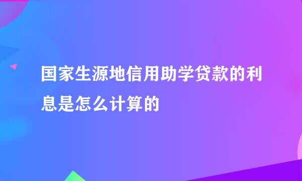 国家生源地信用助学贷款的利息是怎么计算的