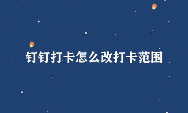 钉钉打卡怎么改打卡范围