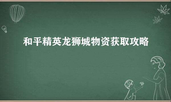 和平精英龙狮城物资获取攻略