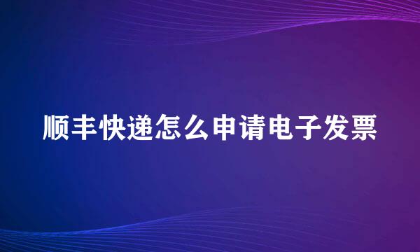 顺丰快递怎么申请电子发票