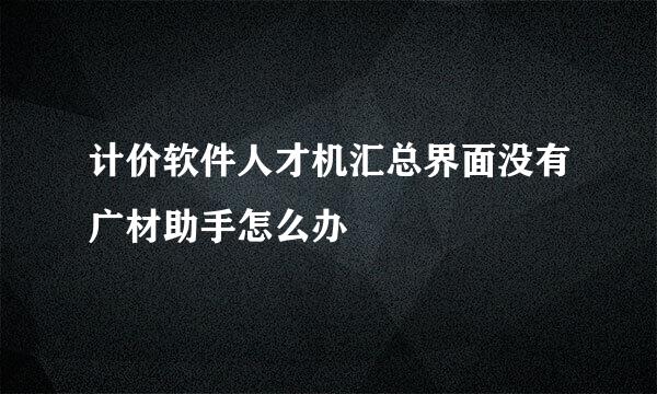 计价软件人才机汇总界面没有广材助手怎么办
