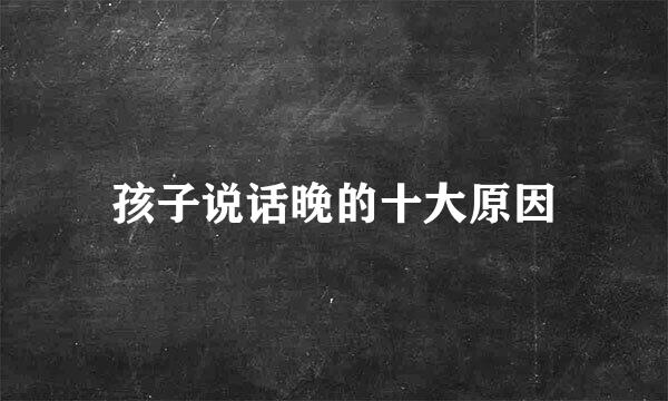 孩子说话晚的十大原因