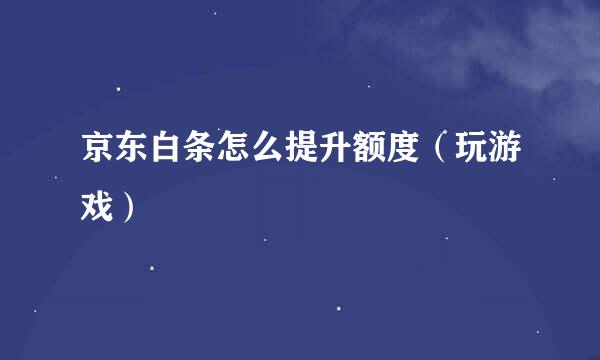 京东白条怎么提升额度（玩游戏）