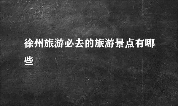 徐州旅游必去的旅游景点有哪些