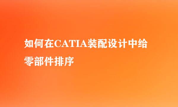 如何在CATIA装配设计中给零部件排序