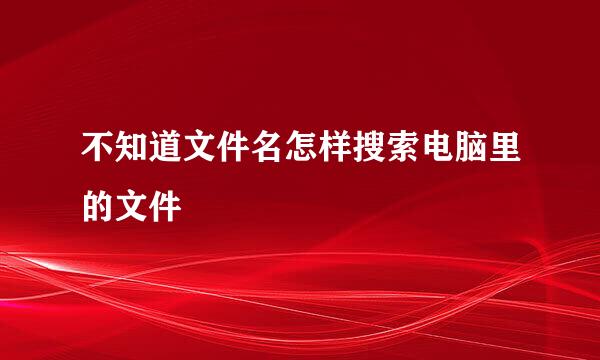 不知道文件名怎样搜索电脑里的文件