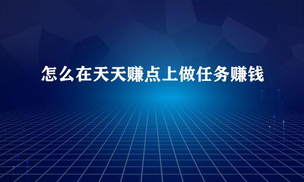 怎么在天天赚点上做任务赚钱