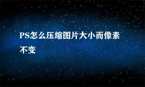 PS怎么压缩图片大小而像素不变
