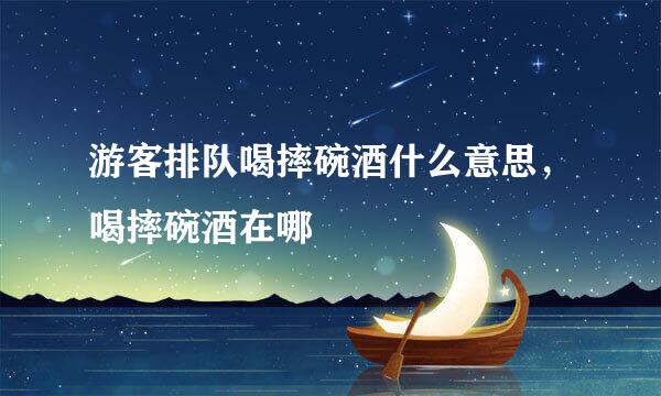 游客排队喝摔碗酒什么意思，喝摔碗酒在哪