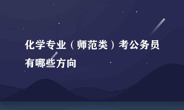 化学专业（师范类）考公务员有哪些方向