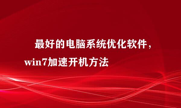 ​最好的电脑系统优化软件，win7加速开机方法