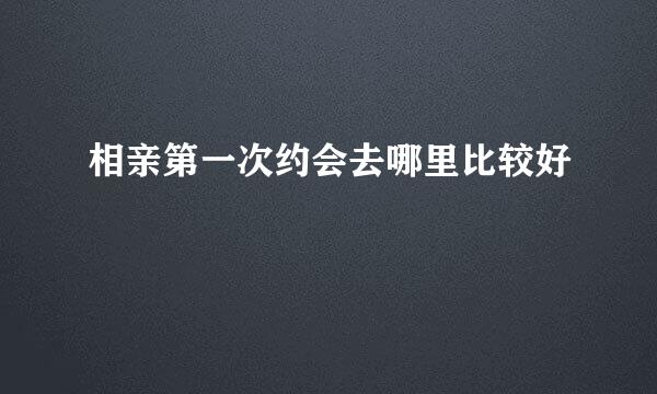 相亲第一次约会去哪里比较好