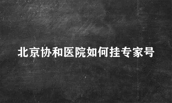 北京协和医院如何挂专家号