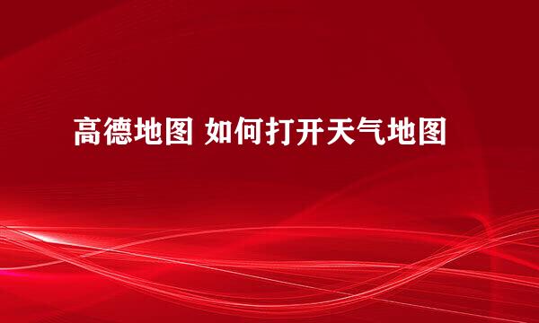 高德地图 如何打开天气地图