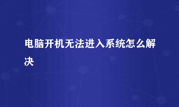 电脑开机无法进入系统怎么解决
