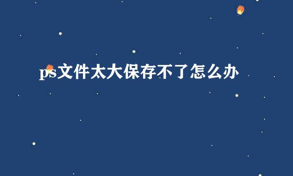 ps文件太大保存不了怎么办