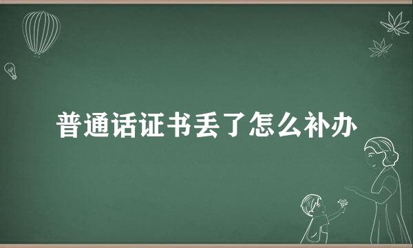 普通话证书丢了怎么补办