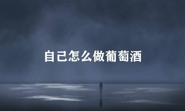 自己怎么做葡萄酒