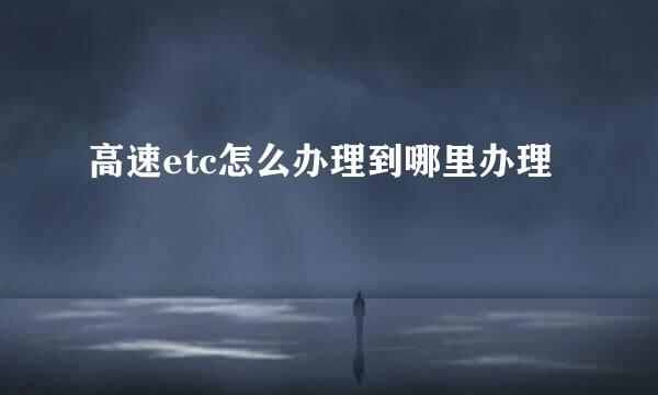 高速etc怎么办理到哪里办理