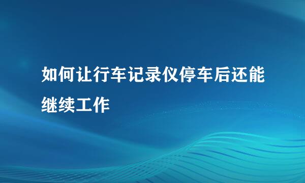 如何让行车记录仪停车后还能继续工作