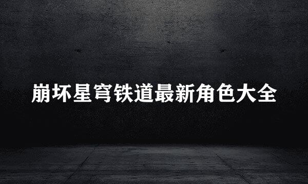 崩坏星穹铁道最新角色大全