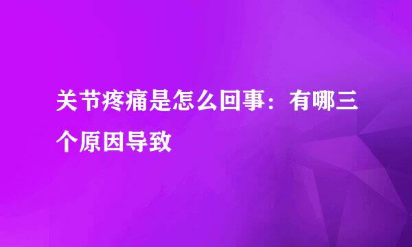 关节疼痛是怎么回事：有哪三个原因导致