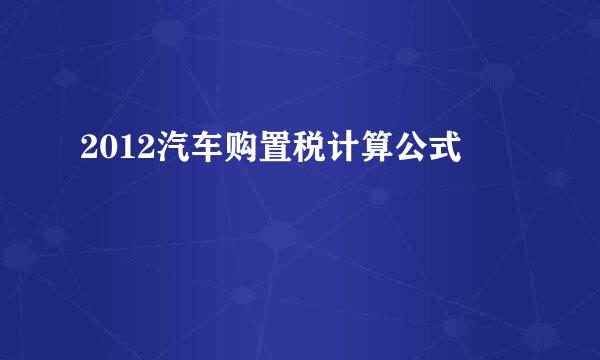 2012汽车购置税计算公式